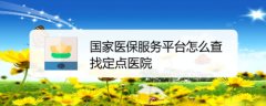 国家医保服务平台app如何查看指定医院？医保指定医院的查找教程