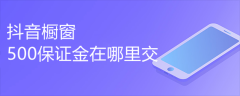 抖音橱窗500保证金怎么交？抖音商品橱窗保证金缴纳教程