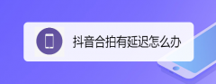 抖音合拍有延迟怎么办？抖音合拍有延迟问题的解决办法